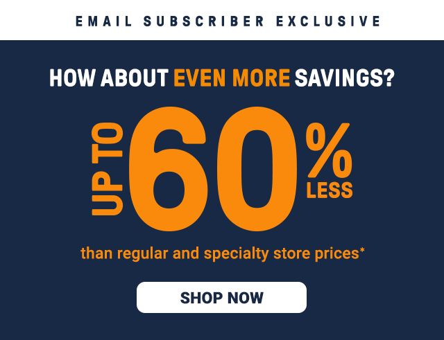 Email subscriber exclusive. How about even more savings? Up to 60% less than regular and specialty store prices*. Shop now