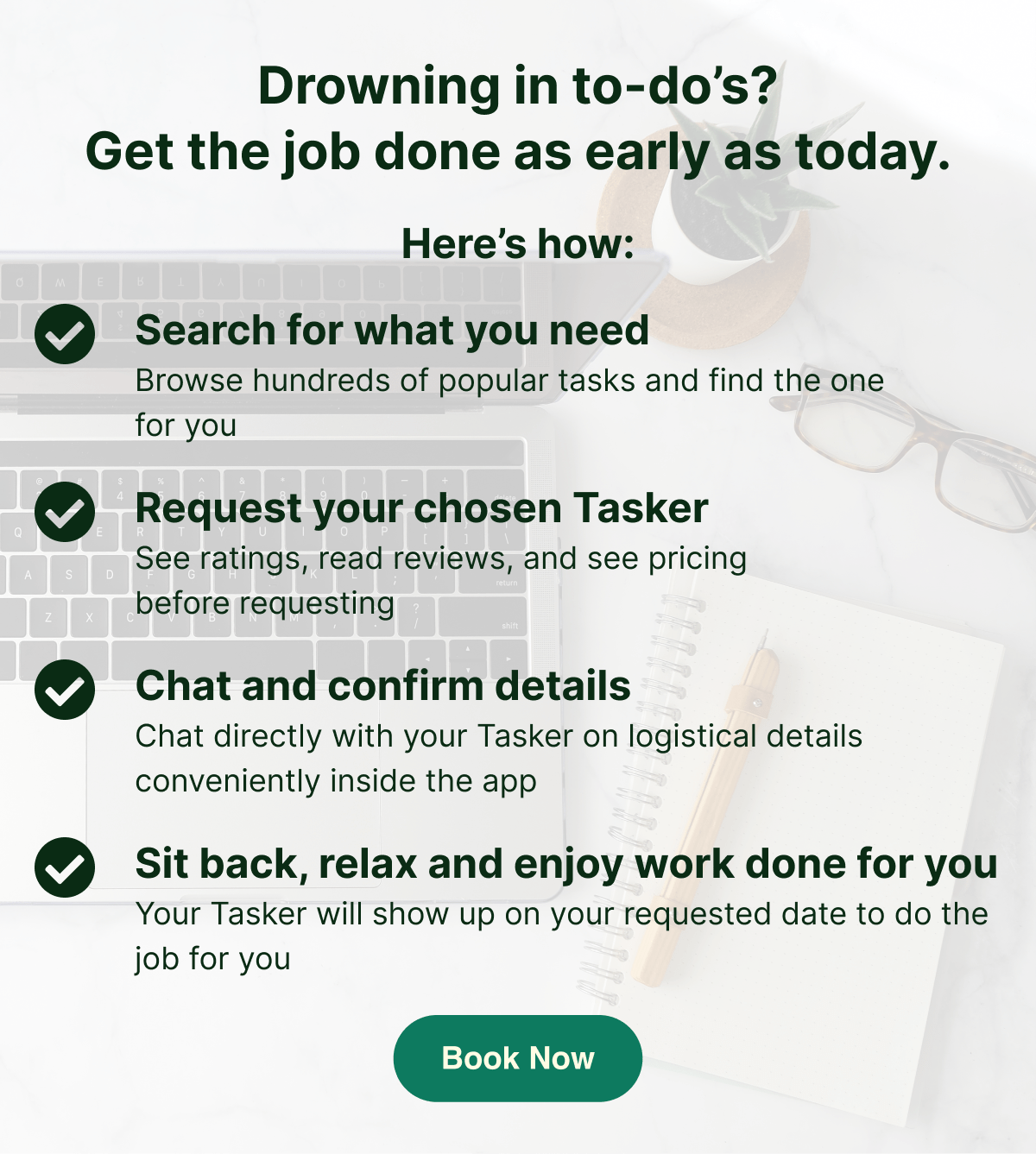 Drowning in to-do's? Get the job done as early as today. Book a task now.