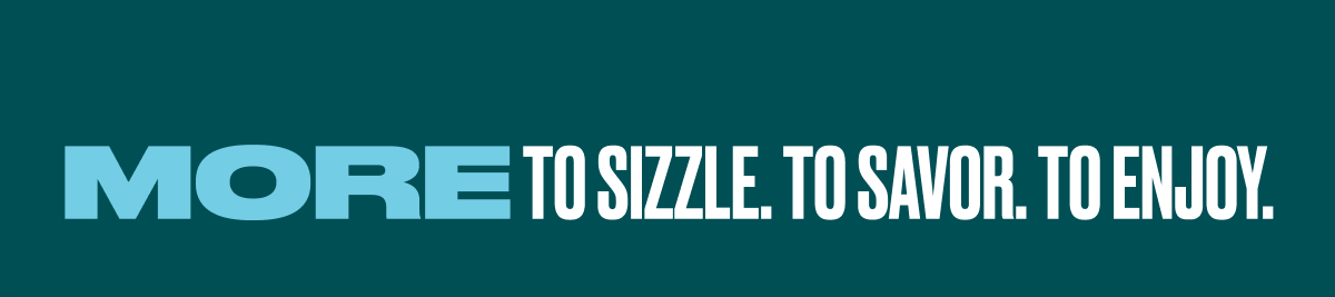More to Sizzle. to Savor. to Enjoy.