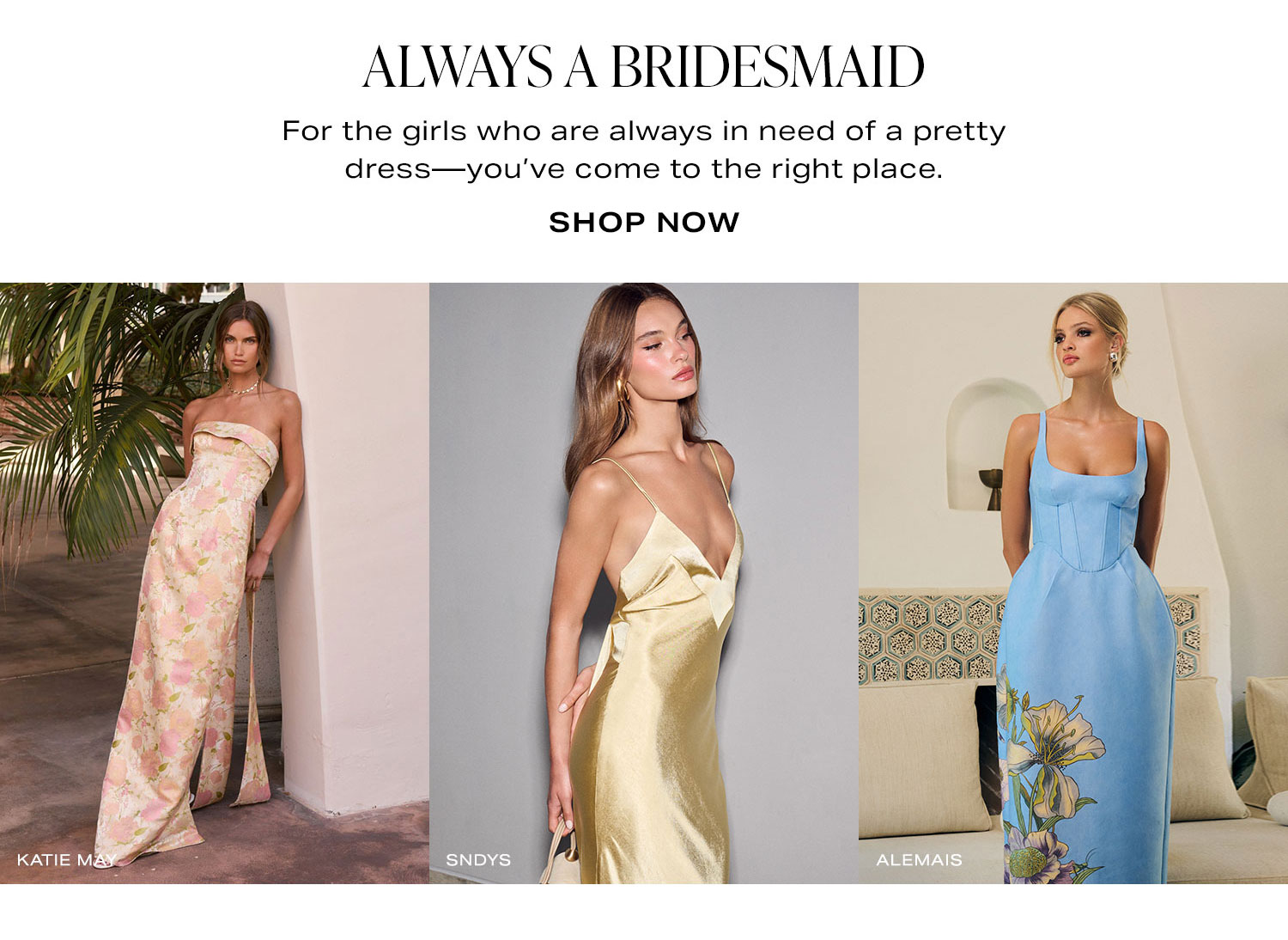 Always A Bridesmaid. For the girls who are always in need of a pretty dress—you’ve come to the right place. Shop Now.
