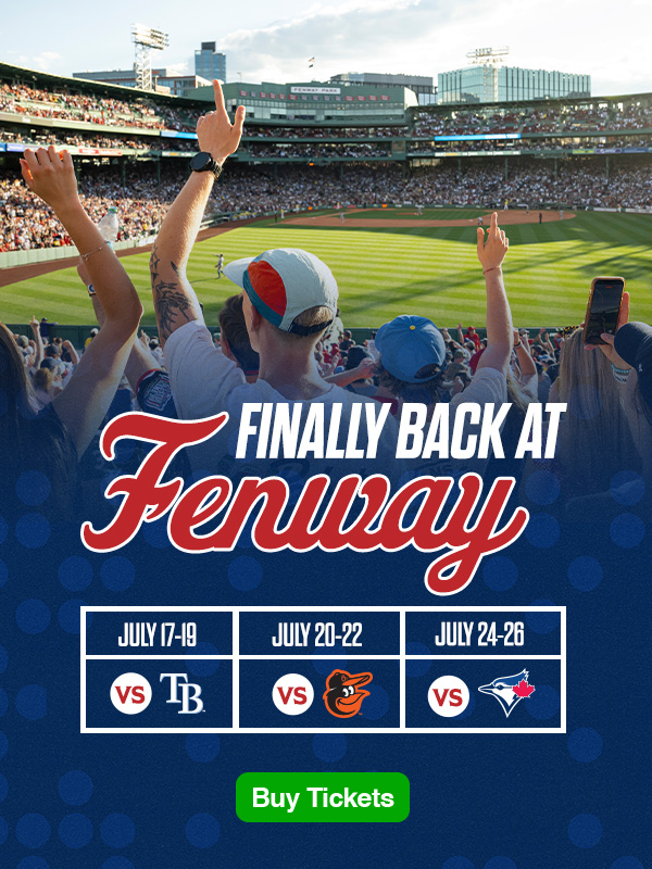 Finally back at Fenway. July 17-19 vs. Tampa Bay Rays. July 20-22 vs. Baltimore Orioles. July 24-26 vs. Toronto Blue Jays. Buy Tickets.