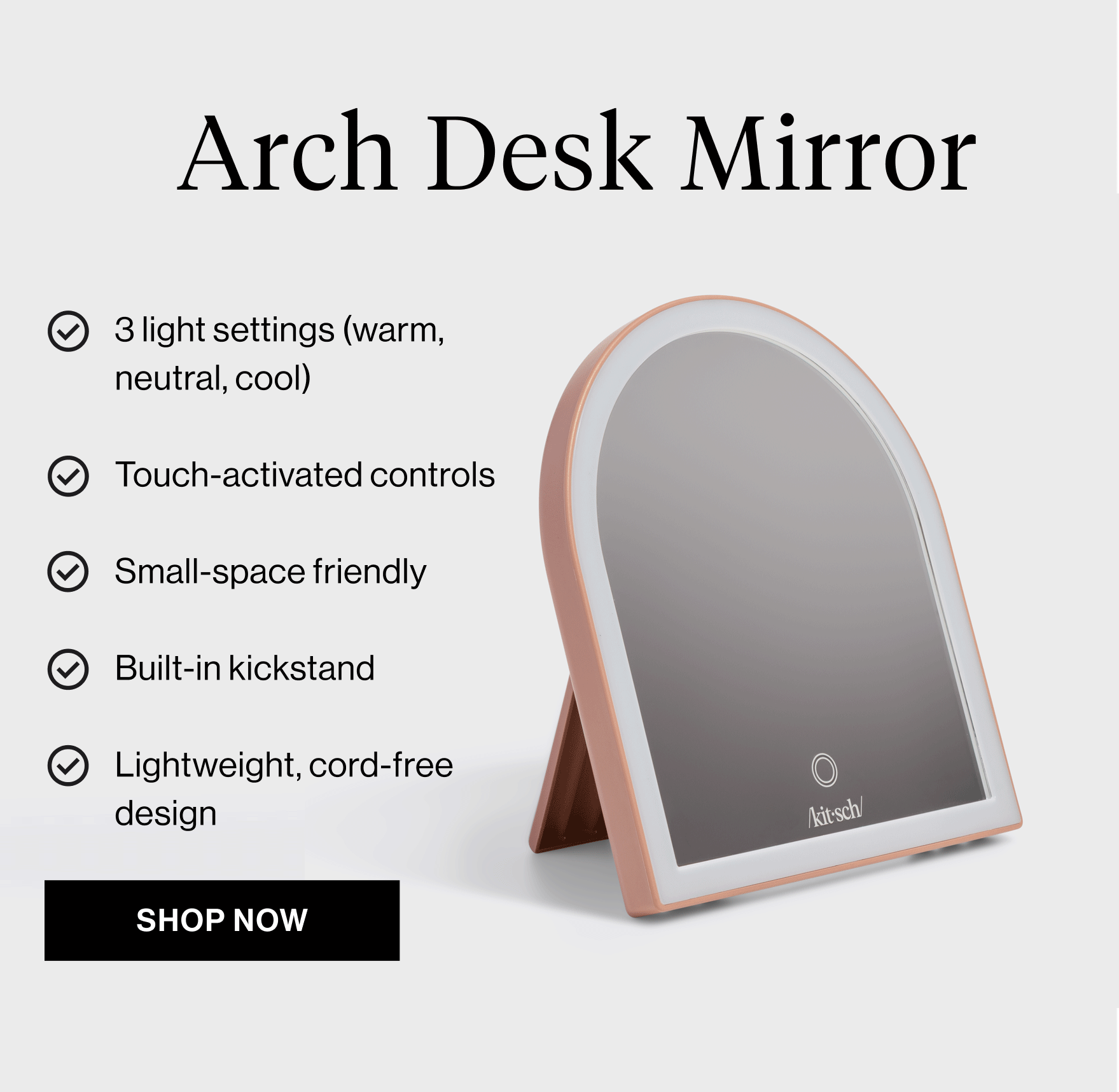 Arch Desk Mirror. 3 light settings (warm, neutral, cool) Touch-activated controls Small-space friendly Built-in kickstand Lightweight, cord-free design