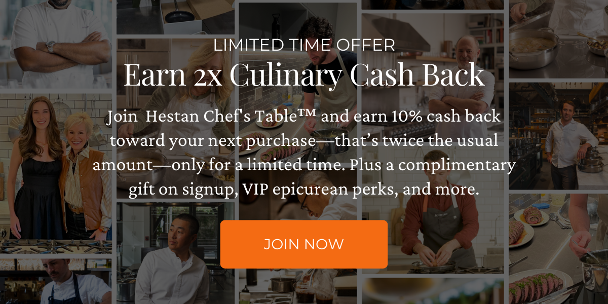 LIMITED TIME OFFER: Earn 2x Culinary Cash Back. Join  Hestan Chef's Table™ and earn 10% cash back toward your next purchase—that’s twice the usual amount—only for a limited time. Plus a complimentary gift on signup, VIP epicurean perks, and more. Click here to join now.