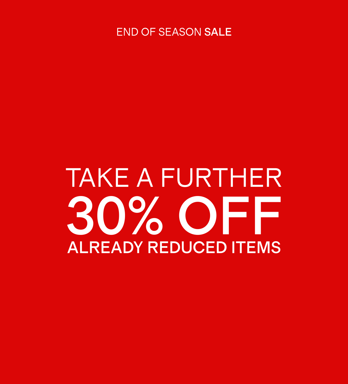 END OF SEASON SALE | TAKE A FURTHER 30% OFF ALREADY REDUCED ITEMS