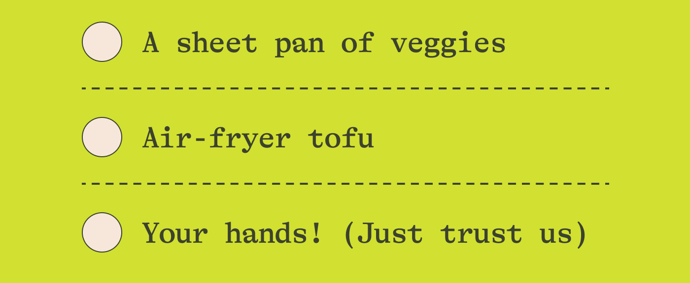 A sheet pan of veggies Air-fryer tofu  Your hands! (so smooth)