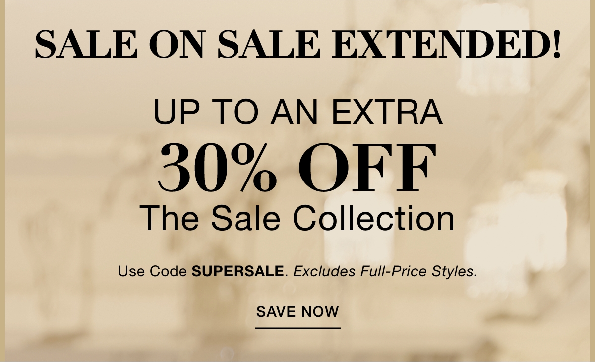 SALE ON SALE EXTENDED! UP TO AN EXTRA 30% OFF THE SALE COLLECTION Use Code: SUPERSALE Excludes Full-Price Styles. SAVE NOW >>