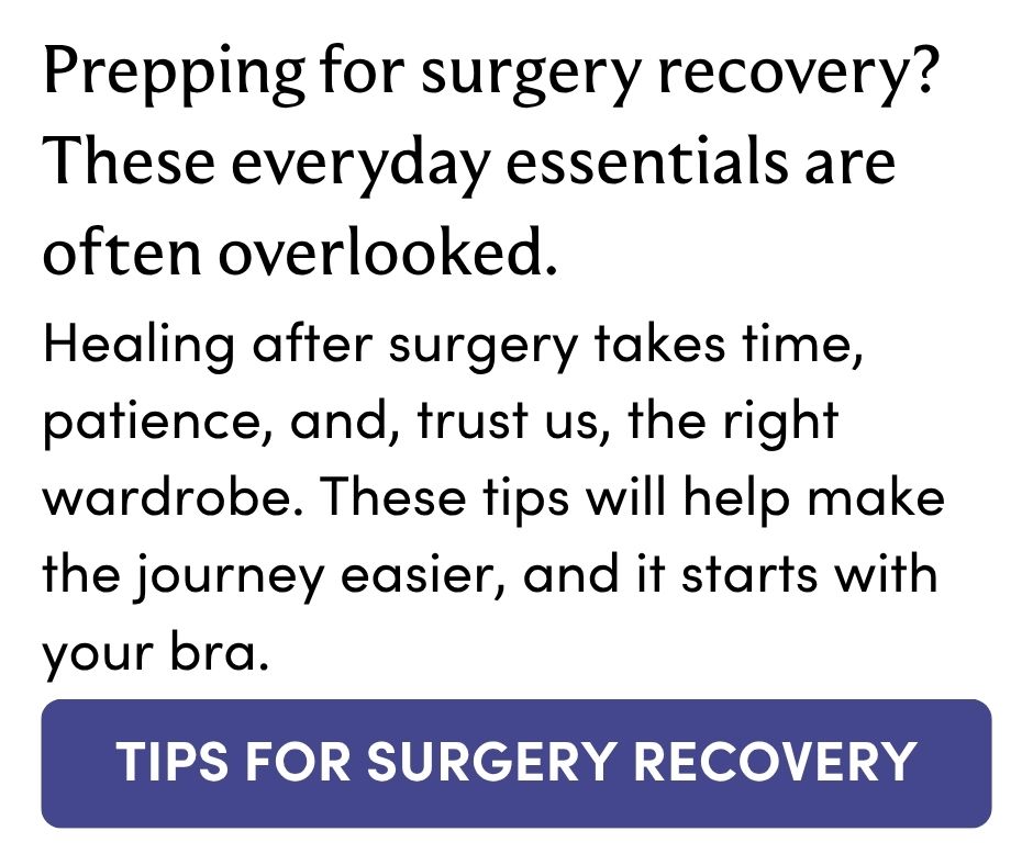 Healing after surgery takes time, patience, and, trust us, the right wardrobe. These tips will help make the journey easier, and it starts with your bra. TIPS FOR SURGERY RECOVERY