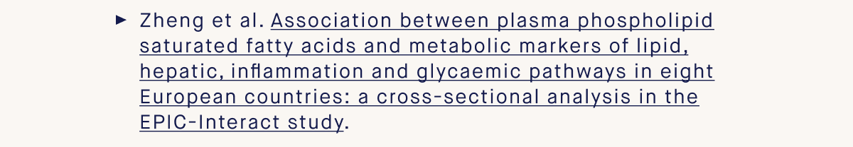 Zheng et al. Association between plasma phospholipid saturated fatty acids and metabolic markers of lipid, hepatic, inflammation and glycaemic pathways in eight European countries: a cross-sectional analysis in the EPIC-Interact study.