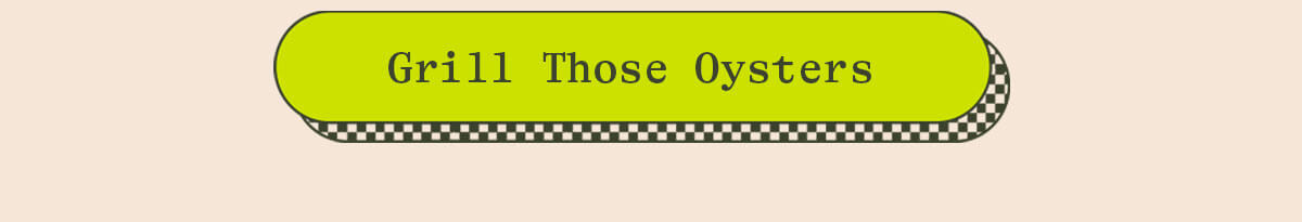 GRILL THOSE OYSTERS