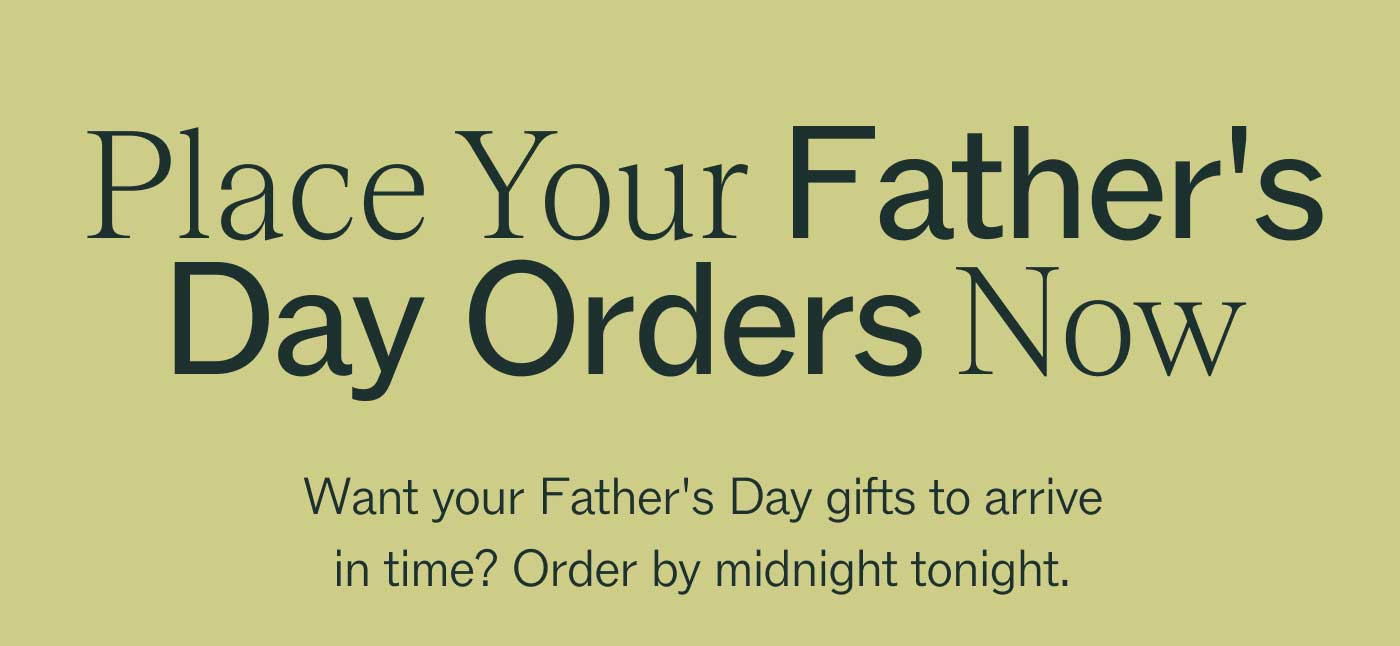 Place Your Father's Day Orders Now  Want your Father's Day gifts to arrive in time? Order by midnight tonight. 