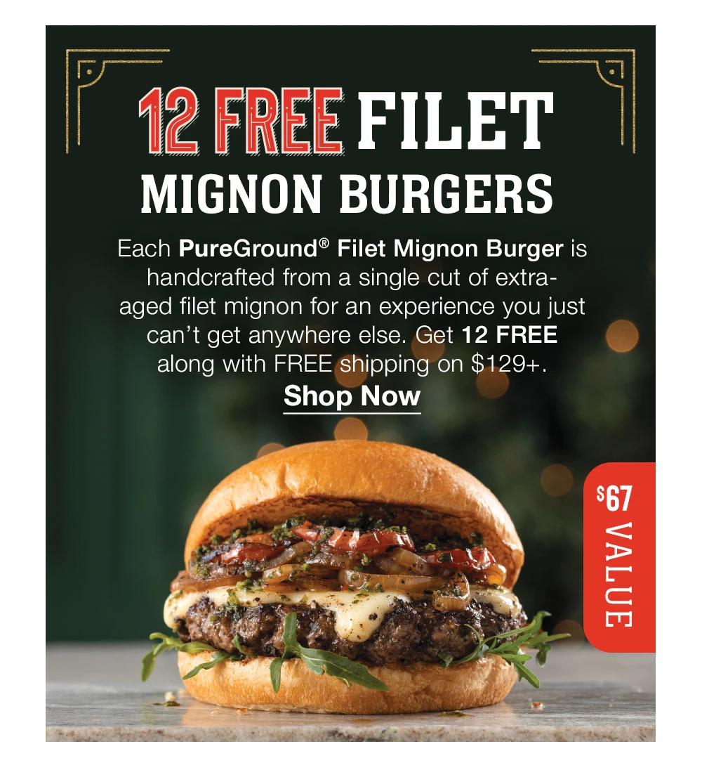 12 FREE FILET MIGNON BURGERS
Each PureGround® Filet Mignon Burger is handcrafted from a single cut of extra-aged filet mignon for an experience you just can't get anywhere else. Get 12 FREE along with FREE shipping on $129+.
Shop Now
$67 VALUE
