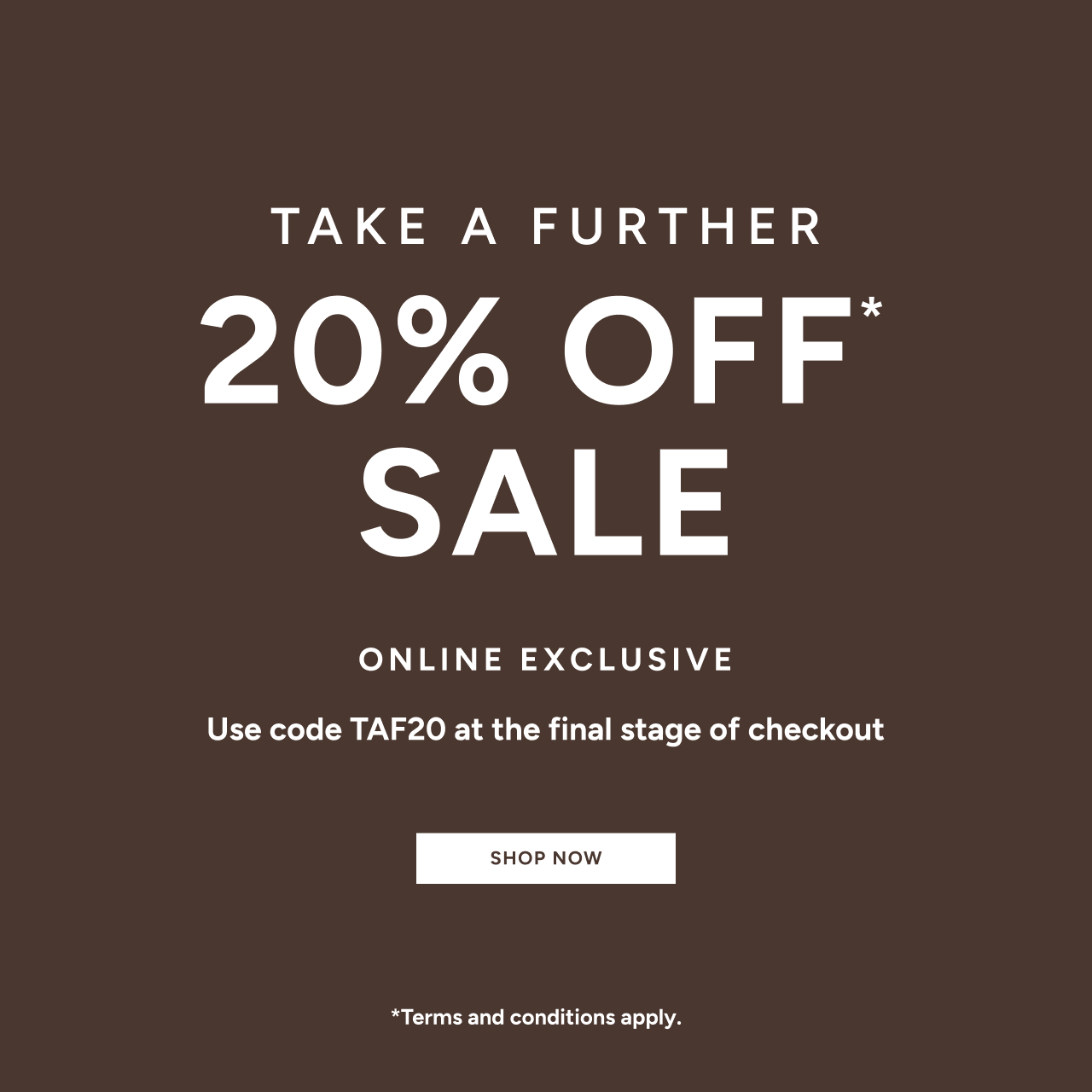 *Take a further 20% off Sale. Use code TAF20 at the final stage of checkout. Online Exclusive. Available on Sale items only. Excludes full price items, gift card purchases and shipping costs. Offer available in Australia. While stocks last. Limited time only. Not in conjunction with any other offer, unless otherwise specified.