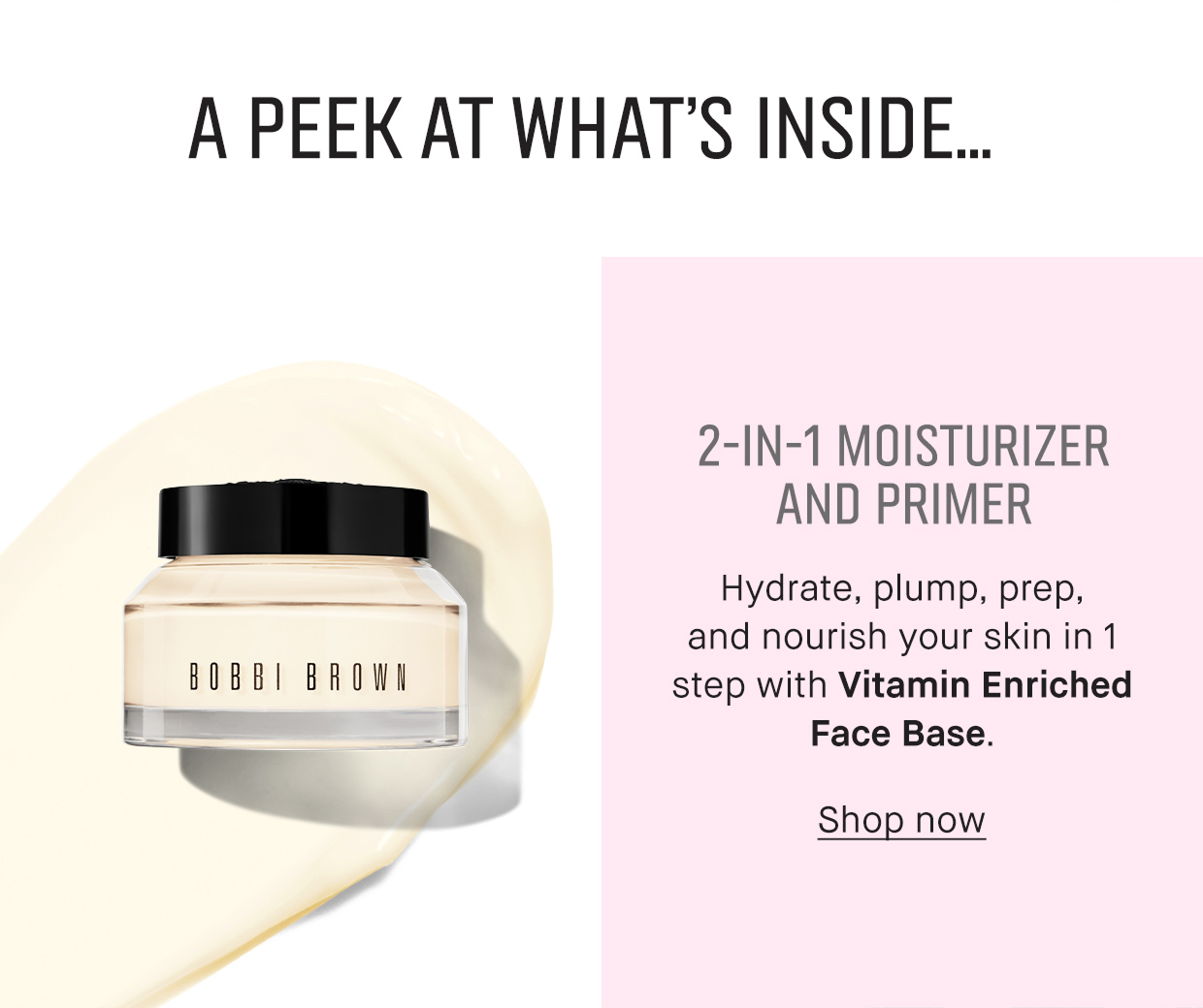 A PEEK AT WHAT’S INSIDE… | 2-IN-1 MOISTURIZER AND PRIMER | Hydrate, plump, prep, and nourish your skin in 1 step with Vitamin Enriched Face Base. | Shop now