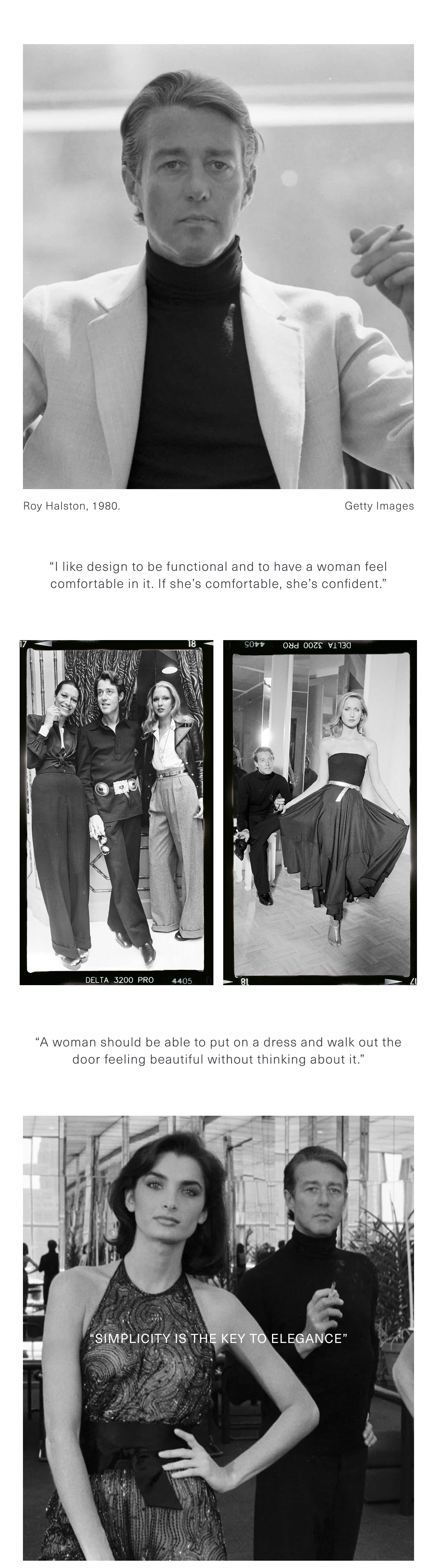 Roy Halston, 1980. “I like design to be functional and to have a woman feel comfortable in it. If she’s comfortable, she’s confident.” “A woman should be able to put on a dress and walk out the door feeling beautiful without thinking about it.” “Simplicity is the key to elegance”