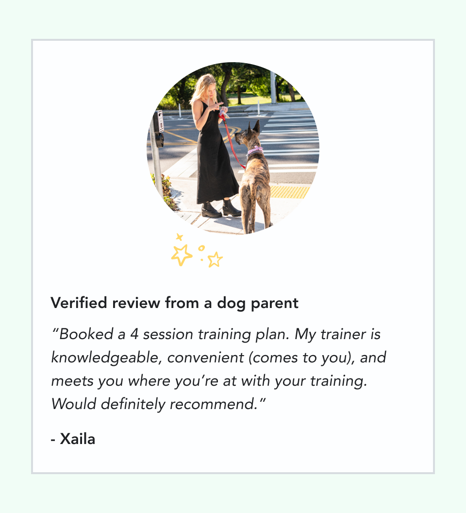 Verified review from a dog parent: Booked a 4 session training plan. My trainer is knowledgeable, convenient (comes to you), and meets you where you’re at with your training. Would definitely recommend. - Xaila
