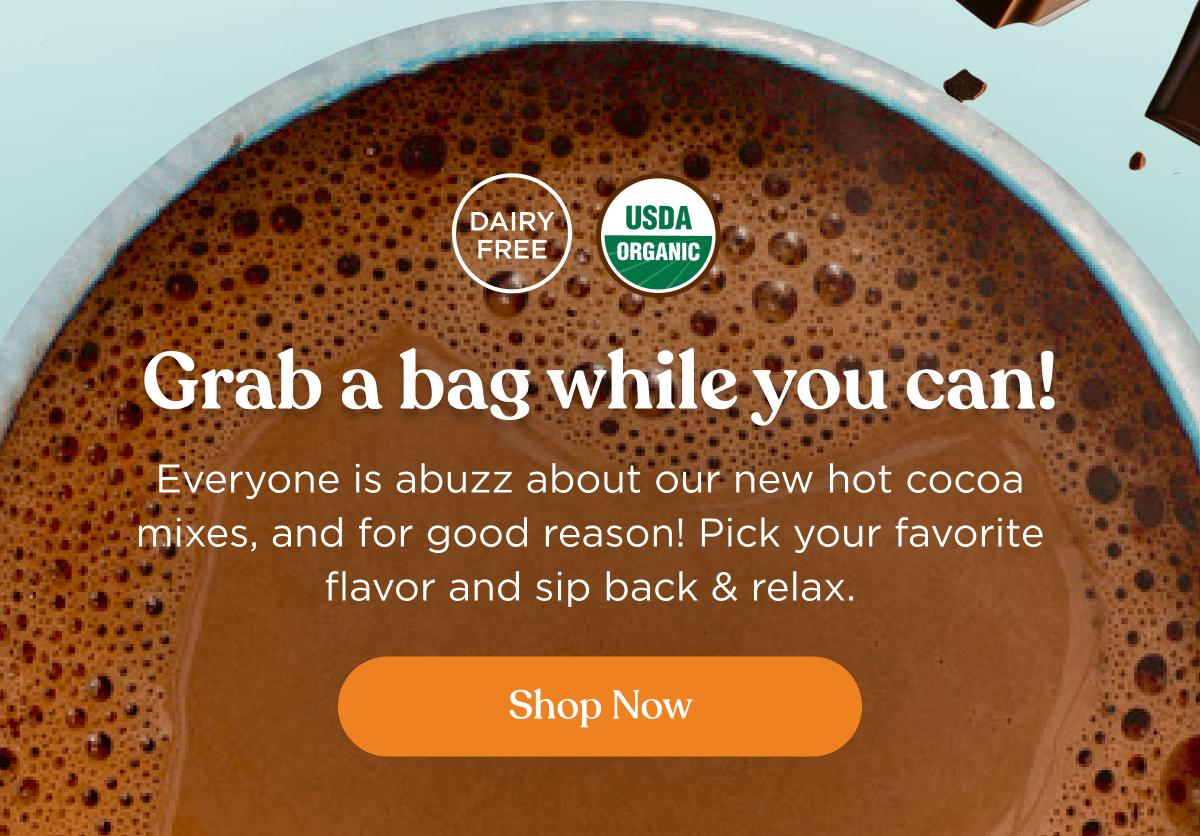 Grab a bag while you can! | Everyone is abuzz about our new hot cocoa mixes, and for good reason! Pick your favorite flavor and sip back & relax. | Shop Now