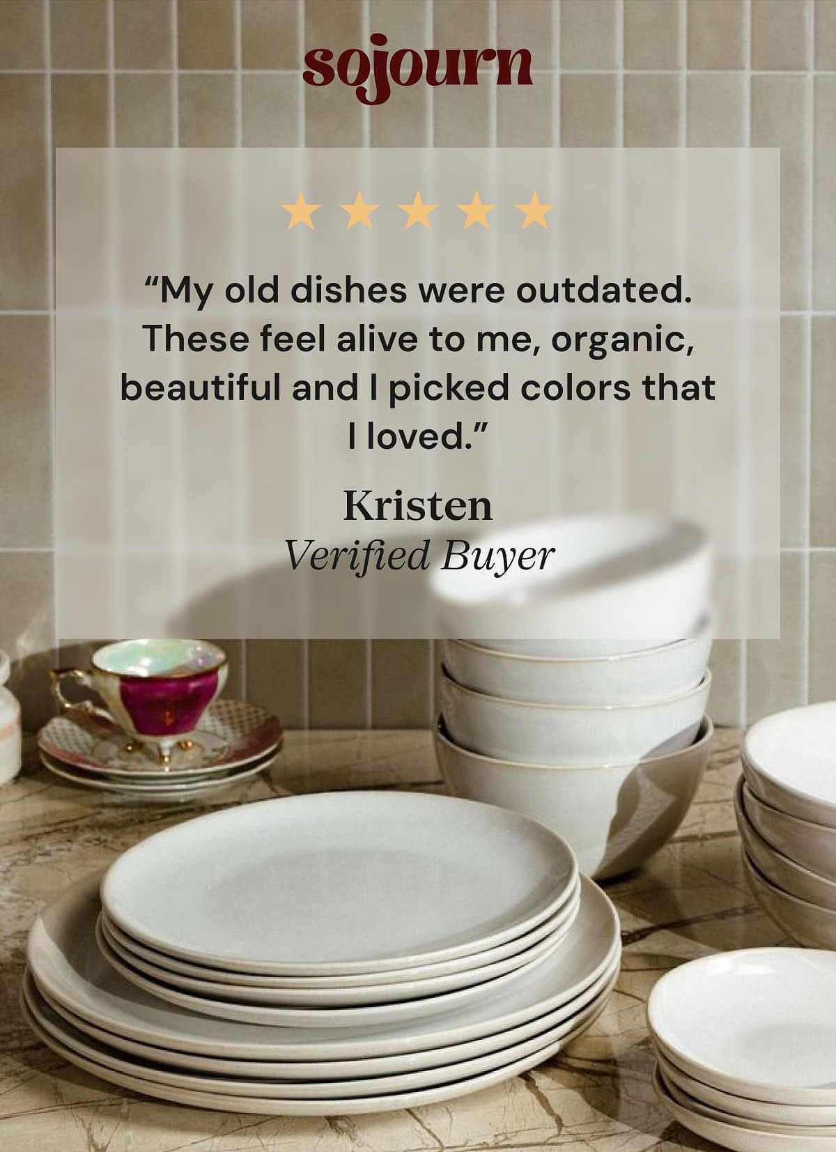 Sojourn "My old dishes were outdated. These feel alive to me, organic, beautiful and I picked colors that I loved." Kristen Verified Buyer