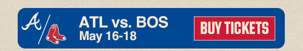 Atlanta Braves vs. Boston Red Sox: May 16-18. Buy Tickets.