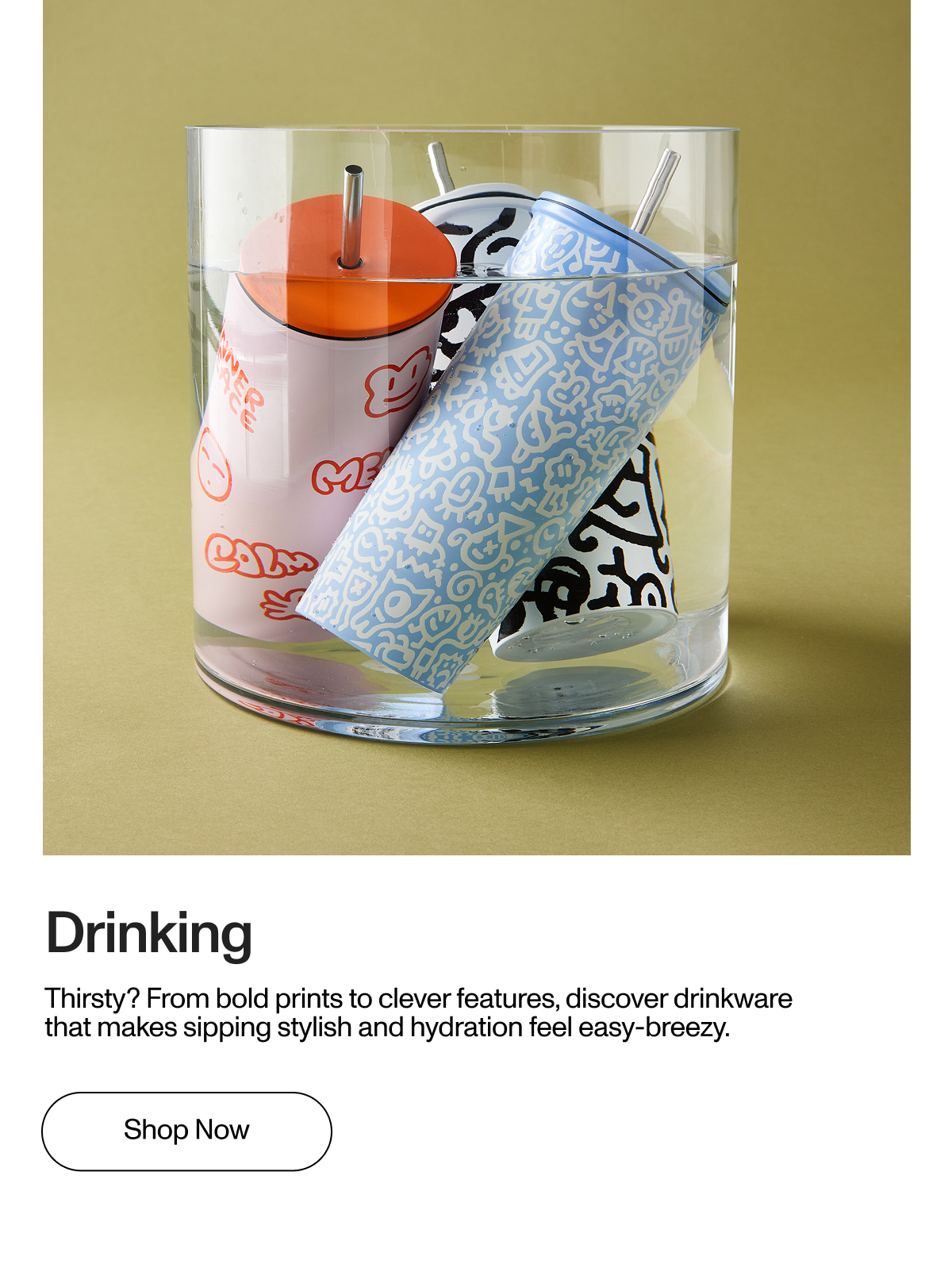Drinking. Thirsty? From bold prints to clever features, discover drinkware that makes sipping stylish and hydration feel easy-breezy.