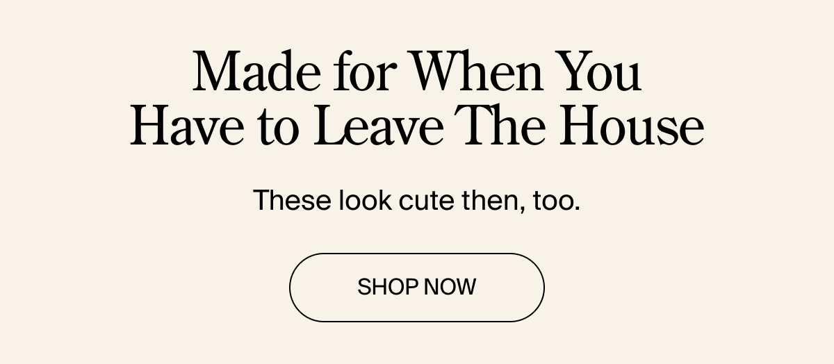 Made for when you have to leave the house