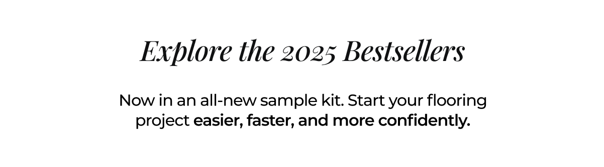 Explore the 2025 bestsellers. Now in an all-new sample kit. Start your flooring project easier, faster, and more confidently.