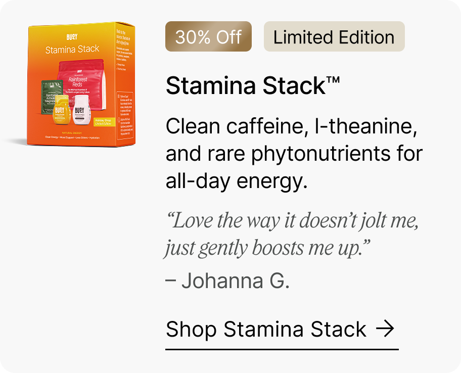 30% Off | Limited Edition Stamina Stack™ - Clean caffeine, l-theanine, and rare phytonutrients for all-day energy. “Love the way it doesn’t jolt me, just gently boosts me up.” – Johanna G. Shop Stamina Stack →