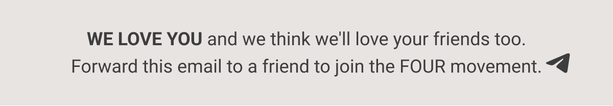 WE LOVE YOU and we think we'll love your friends too. Forward this email to a friend to join the FOUR movement.