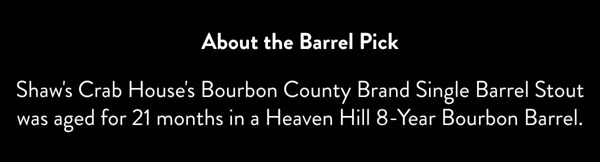 About the Barrel Pick Shaw's Crab House's Bourbon County Brand Single Barrel Stout was aged for 21 months in a Heaven Hill 8-Year Bourbon Barrel.