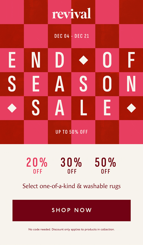 Revival | DEC 04 - DEC 21 | End of Season Sale | UP TO 50% OFF | 20% OFF | 30% OFF | 50% OFF | Select one-of-a-kind & washable rugs | [ SHOP NOW ] | No code needed. Discount only applies to products in collection.