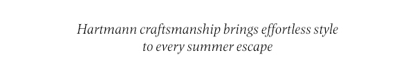 Hartmann craftsmanship brings effortless style to every summer escape.