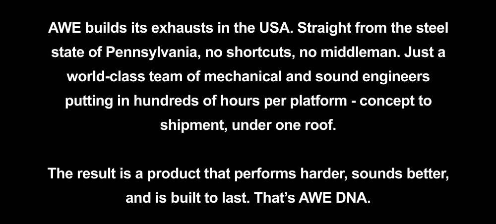 AWE builds its exhausts in the USA. Straight from the steel state of Pennsylvania, no shortcuts, no middleman. 