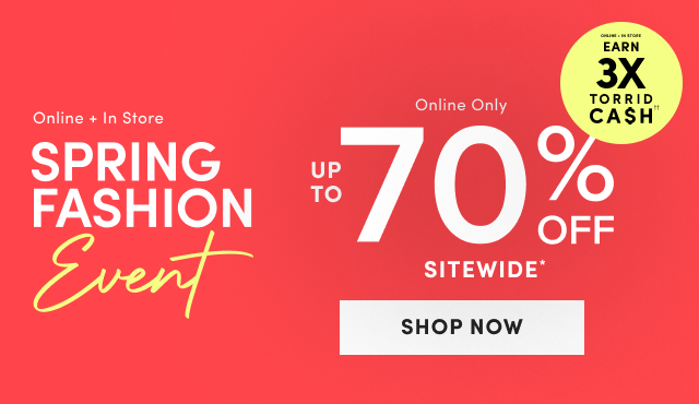 Online + In Store | Earn 3X Torrid Cash†† | Online + In Store | Spring Fashion Event | Online Only | Up to 70% Off Sitewide* | Shop Now > | Exclusions Apply