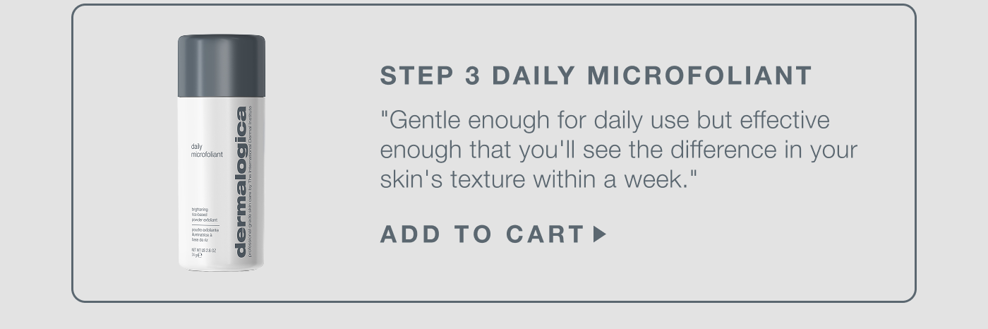 step 3 daily microfoliant​  "use this every day. it's a rice-based exfoliator — gentle enough for daily use but effective enough that you'll see the difference in your skin's texture within a week."​  ADD TO CART