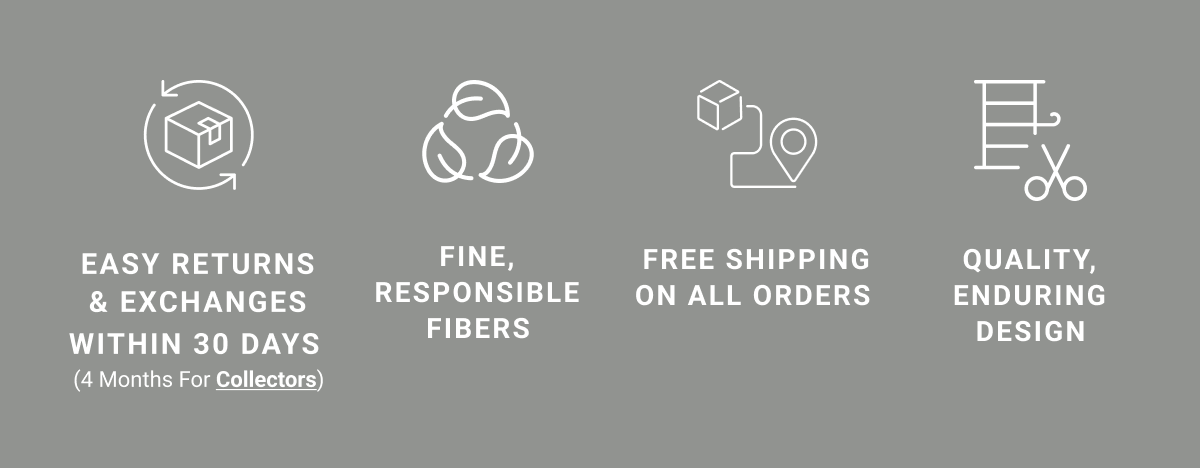 Easy Returns & Exchanges WITHIN 30 DAYS  (4  Months&nbsp;For Collectors) Fine, Responsible Fibers Free Shipping on All Orders&nbsp; QUALITY, ENDURING DESIGN