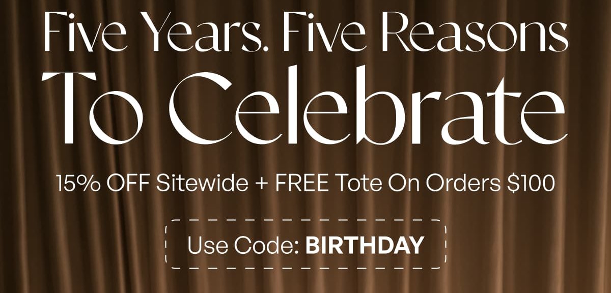 Five years. five reasons to celebrate 15% off sitewide + free tote on orders $ 100 Use code: birthday
