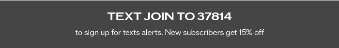 Text JOIN to 37814 to sign up for text alerts. New subscribers get 15% off