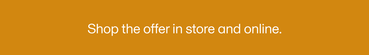 Shop the offer in store and online.