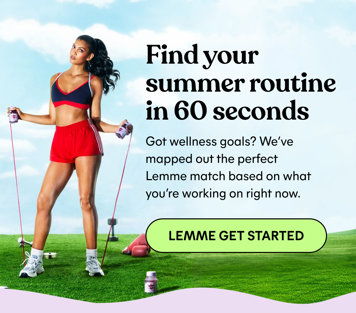 Find your summer routine in 60 seconds Got wellness goals? We’ve mapped out the perfect Lemme match based on what you’re working on right now. -- LEMME GET STARTED