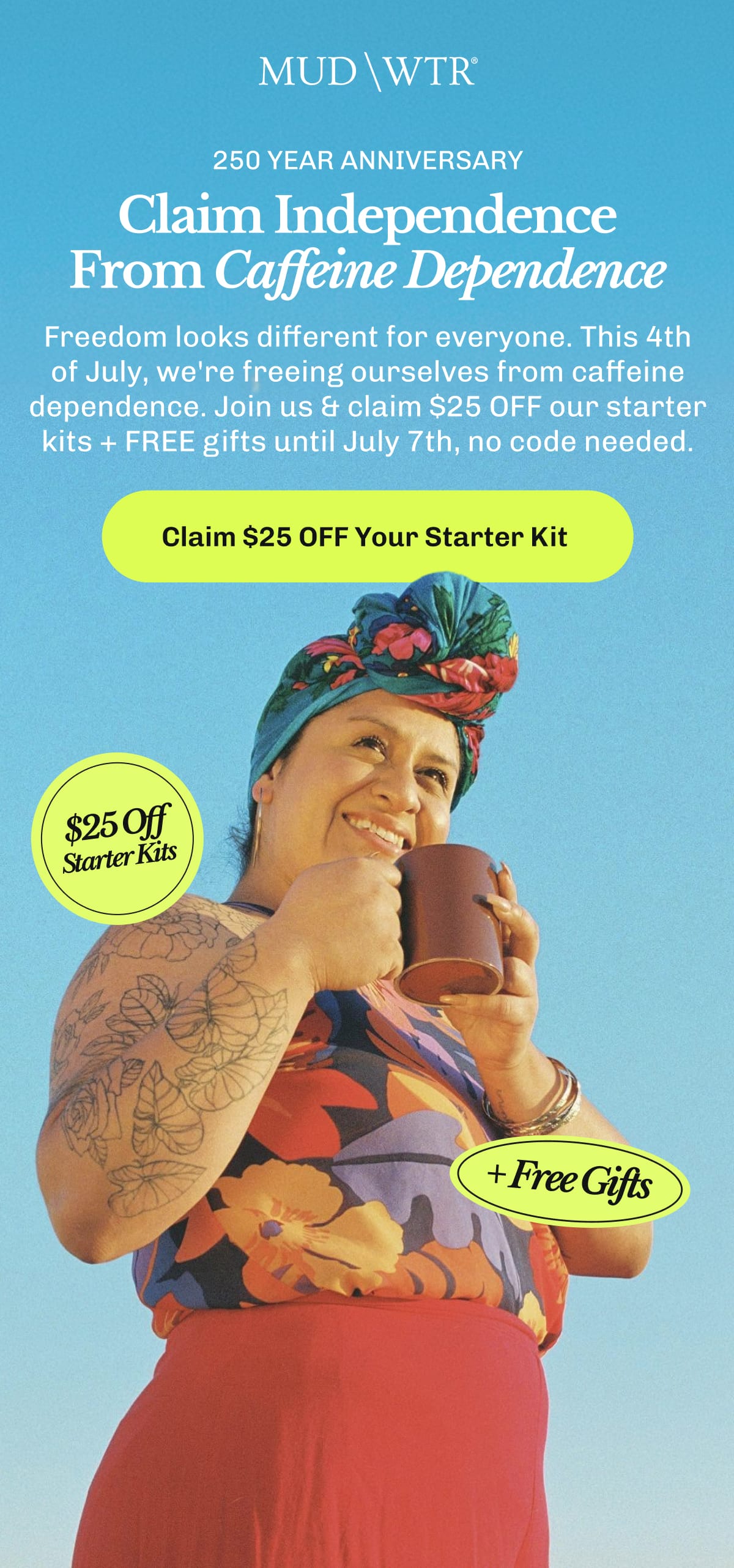 250 Year Anniversary | Claim Independence From Caffeine Dependence – Freedom looks different for everyone. | This 4th of July, we're freeing ourselves from caffeine dependence. | Join us & claim $25 OFF our starter kits + FREE gifts until July 7th, no code needed. | Claim $25 OFF Your Starter Kit 
