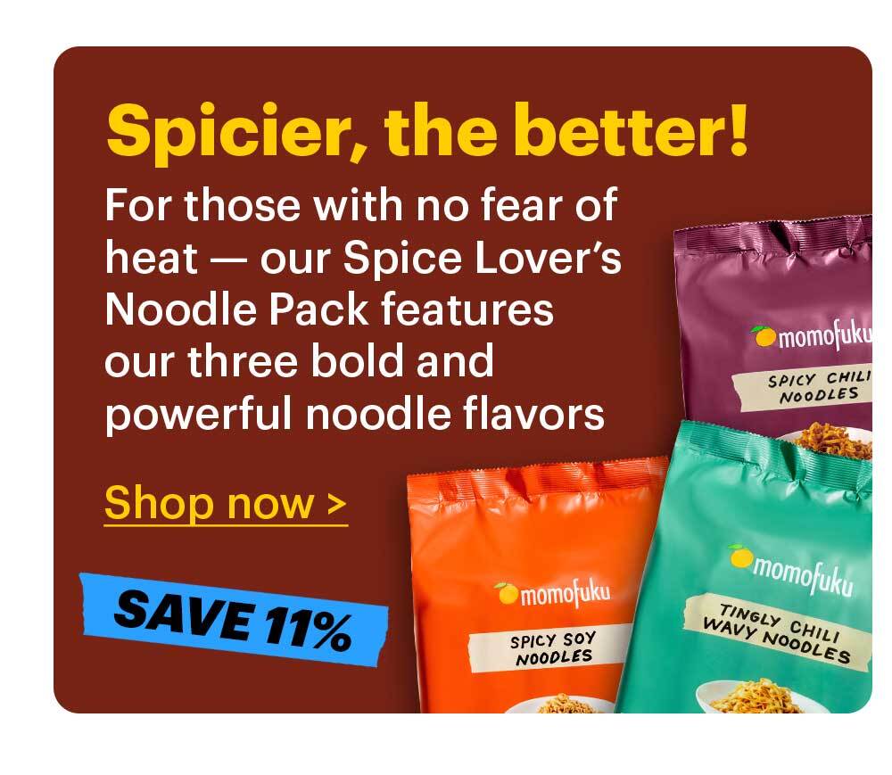 Spice Lover’s Noodle Pack For those with no fear of heat — our Spice Lover’s Noodle Pack features our three bold and powerful noodle flavors.
