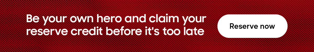 Be your own hero and claim your reserve credit before it&rsquo;s too late - Reserve now