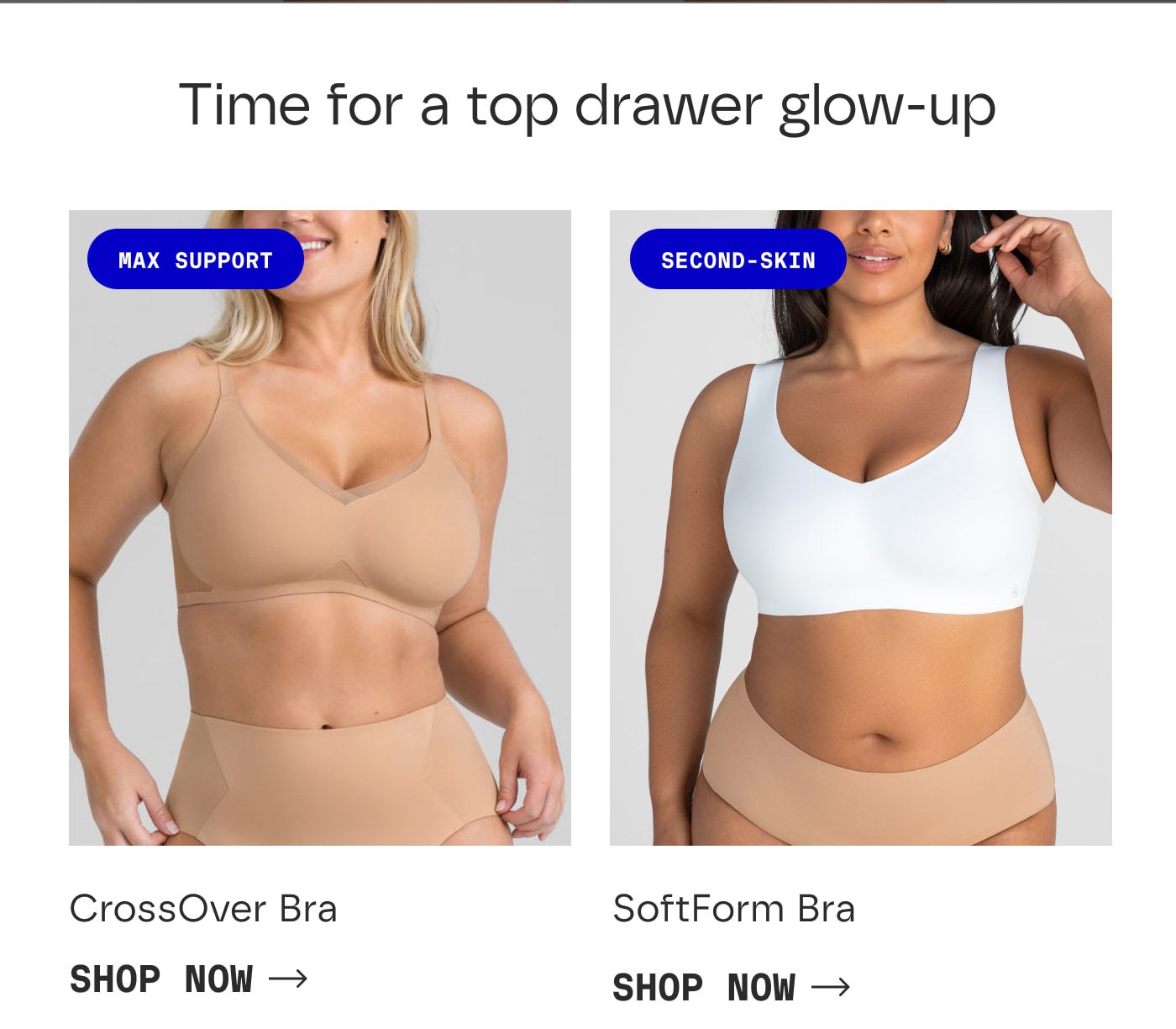 Time for a top drawer glow-up | CrossOver Bra | MAX SUPPORT | SHOP NOW | SoftForm Bra | SECOND-SKIN | | SHOP NOW