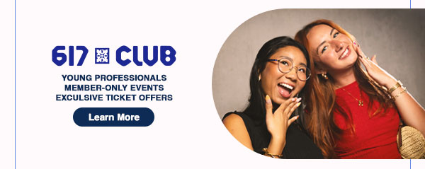 617 Club: Young professionals. Member-only events. Exclusive ticket offers. Learn More.