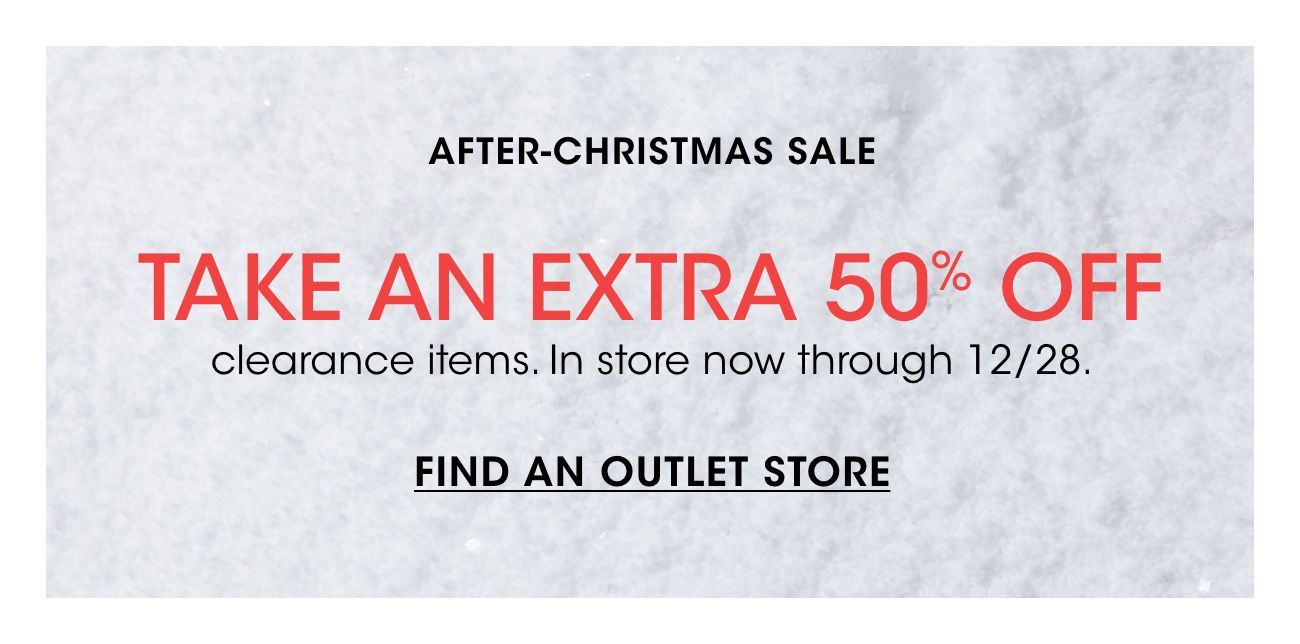 AFTER-CHRISTMAS SALE | TAKE AN EXTRA 50% OFF | clearance items. In store through 12/28. | FIND AN OUTLET STORE
