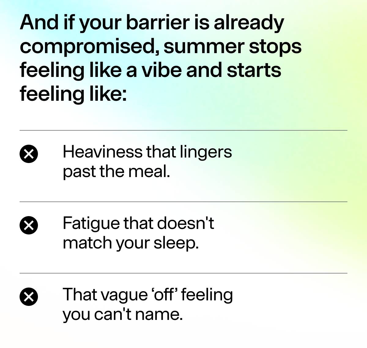 And if your barrier is already compromised, summer stops feeling like a vibe and starts feeling like: Heaviness that lingers past the meal. Fatigue that doesn't match your sleep. That vague ‘off’ feeling you can't name. 