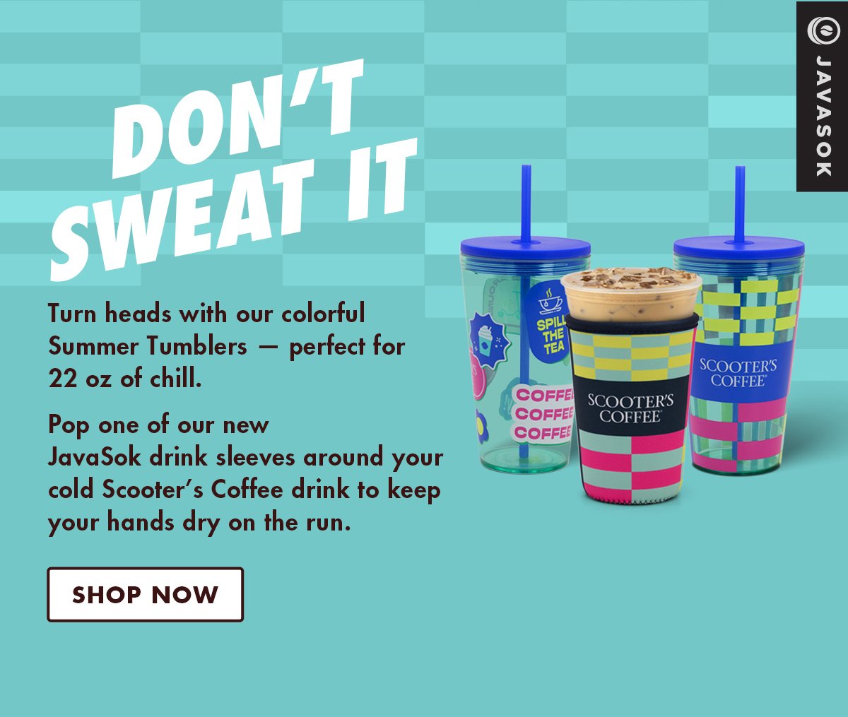 Turn heads with our colorful Summer Tumblers - perfect for 22 oz of chill. Pop one of our new JavaSok drink sleeves around your cold Scooter's Coffee drink to keep your hands dry on the run. Shop Now