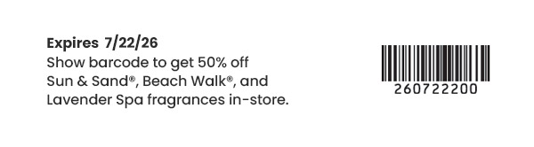 Expires 7/22/26. Show barcode to get 50 percent off Sun & Sand, Beach Walk, and Lavender Spa fragrances in-store. Barcode shown.