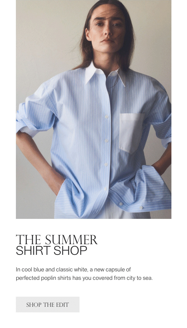 THE SUMMER SHIRT SHOP - In cool blue and classic white, a new capsule of perfected poplin shirts has you covered from city to sea. - [SHOP THE EDIT]