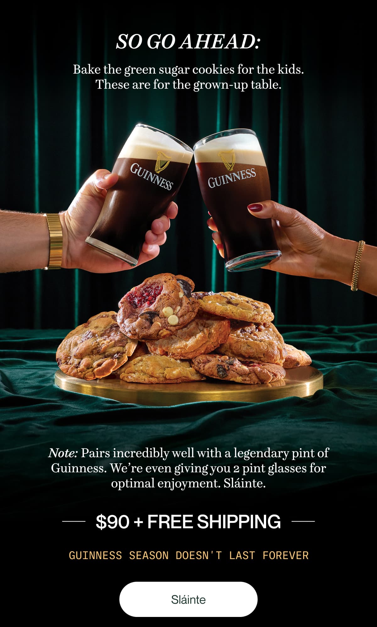 so go ahead: Bake the green sugar cookies for the kids. These are for the grown-up table. | Note: Pairs incredibly well with a legendary pint of Guinness. We’re even giving you 2 pint glasses for optimal enjoyment. Sláinte. | $90 + free shipping | Guinness Season doesn't last forever | Sláinte