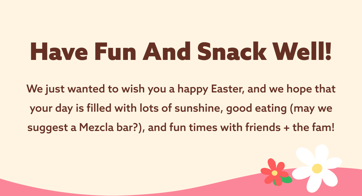 Have fun and snack well! We just wanted to wish you a happy Easter, and we hope that your day is filled with lots of sunshine, good eating (may we suggest a Mezcla bar?), and fun times with friends + the fam!